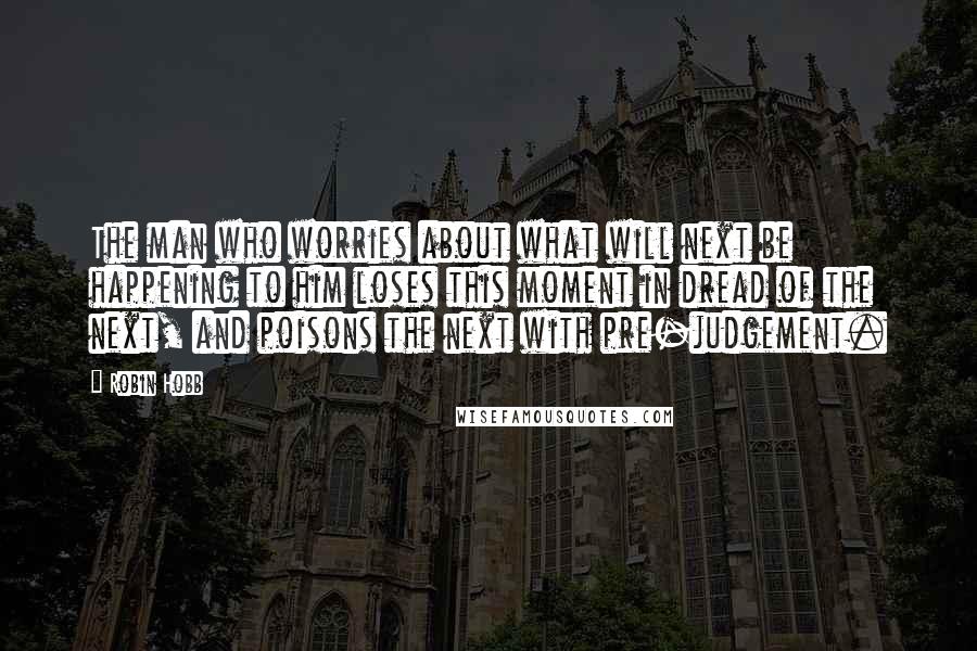 Robin Hobb Quotes: The man who worries about what will next be happening to him loses this moment in dread of the next, and poisons the next with pre-judgement.