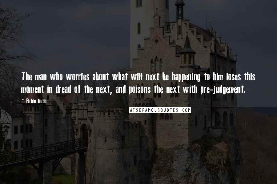 Robin Hobb Quotes: The man who worries about what will next be happening to him loses this moment in dread of the next, and poisons the next with pre-judgement.