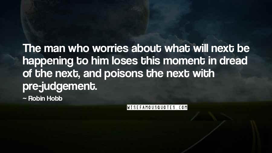 Robin Hobb Quotes: The man who worries about what will next be happening to him loses this moment in dread of the next, and poisons the next with pre-judgement.