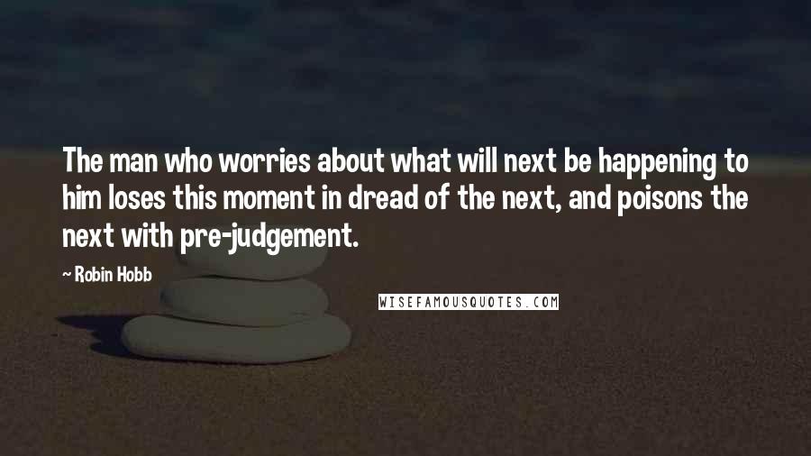 Robin Hobb Quotes: The man who worries about what will next be happening to him loses this moment in dread of the next, and poisons the next with pre-judgement.