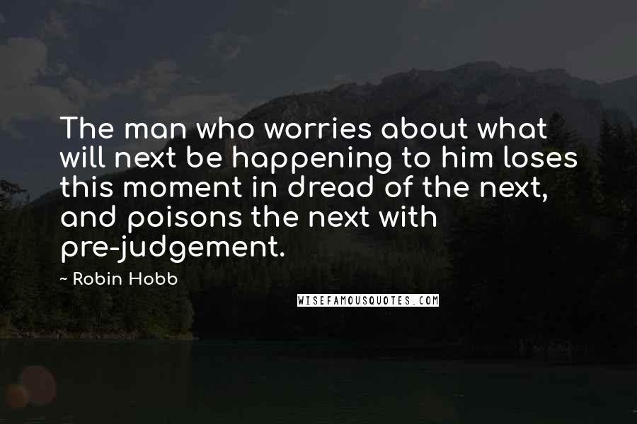 Robin Hobb Quotes: The man who worries about what will next be happening to him loses this moment in dread of the next, and poisons the next with pre-judgement.