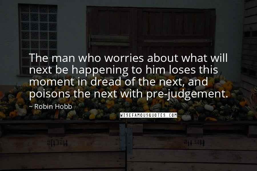 Robin Hobb Quotes: The man who worries about what will next be happening to him loses this moment in dread of the next, and poisons the next with pre-judgement.