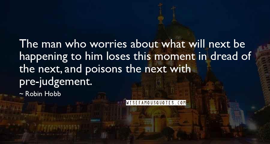 Robin Hobb Quotes: The man who worries about what will next be happening to him loses this moment in dread of the next, and poisons the next with pre-judgement.