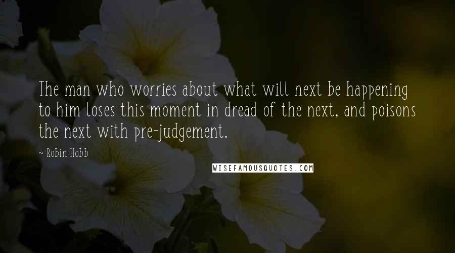 Robin Hobb Quotes: The man who worries about what will next be happening to him loses this moment in dread of the next, and poisons the next with pre-judgement.
