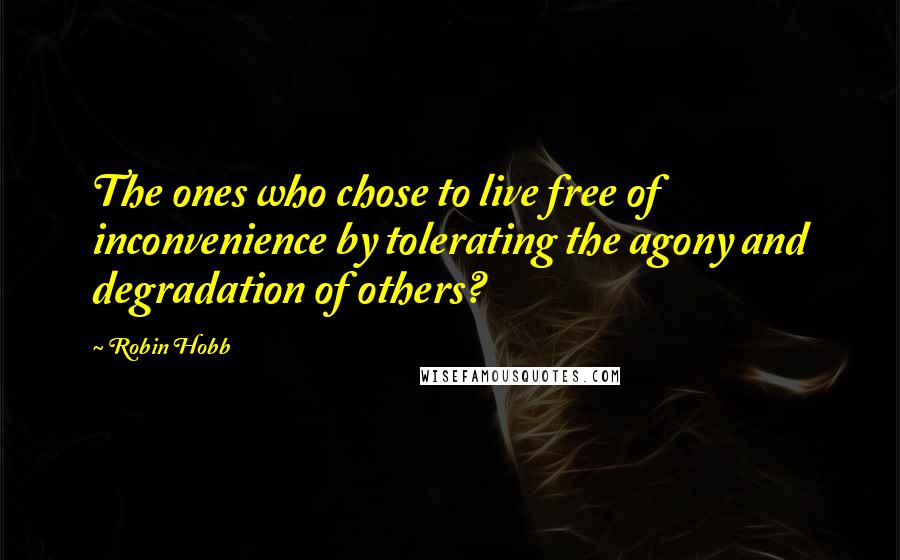 Robin Hobb Quotes: The ones who chose to live free of inconvenience by tolerating the agony and degradation of others?