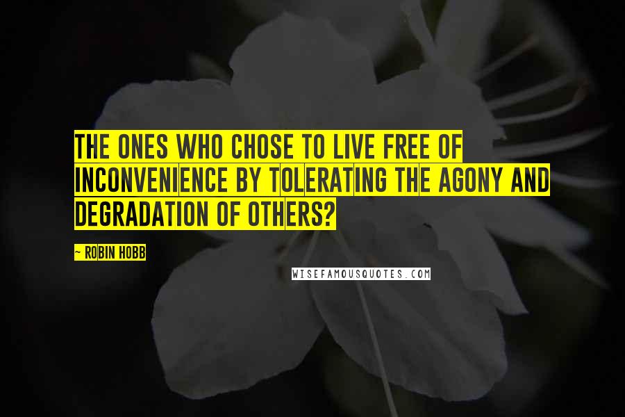 Robin Hobb Quotes: The ones who chose to live free of inconvenience by tolerating the agony and degradation of others?