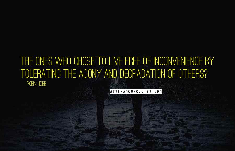 Robin Hobb Quotes: The ones who chose to live free of inconvenience by tolerating the agony and degradation of others?