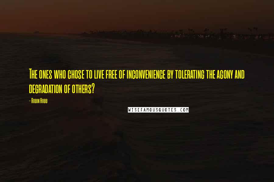 Robin Hobb Quotes: The ones who chose to live free of inconvenience by tolerating the agony and degradation of others?