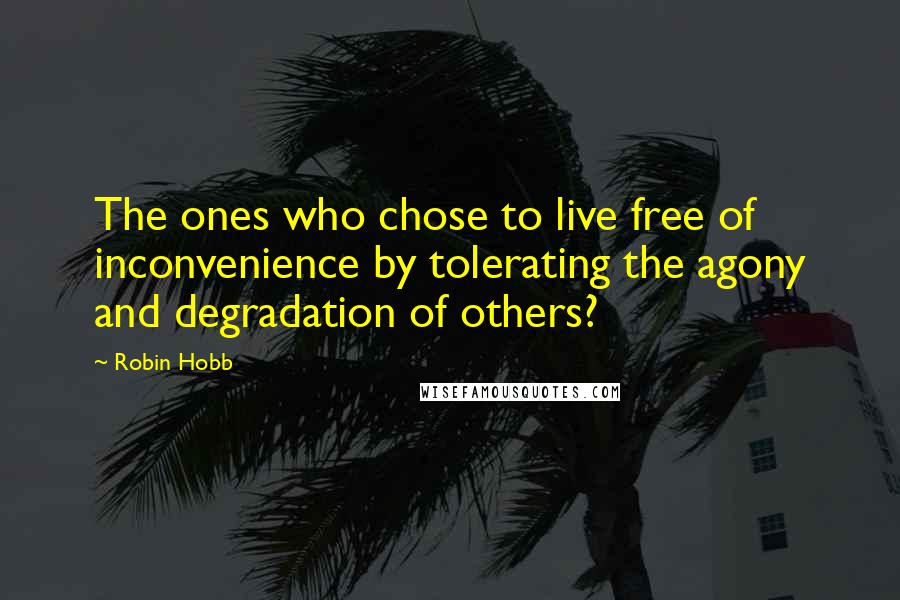 Robin Hobb Quotes: The ones who chose to live free of inconvenience by tolerating the agony and degradation of others?