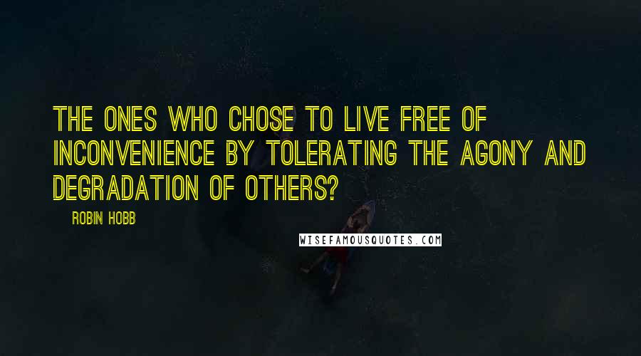 Robin Hobb Quotes: The ones who chose to live free of inconvenience by tolerating the agony and degradation of others?