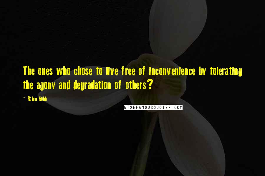 Robin Hobb Quotes: The ones who chose to live free of inconvenience by tolerating the agony and degradation of others?