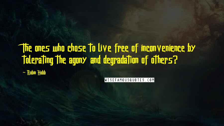 Robin Hobb Quotes: The ones who chose to live free of inconvenience by tolerating the agony and degradation of others?