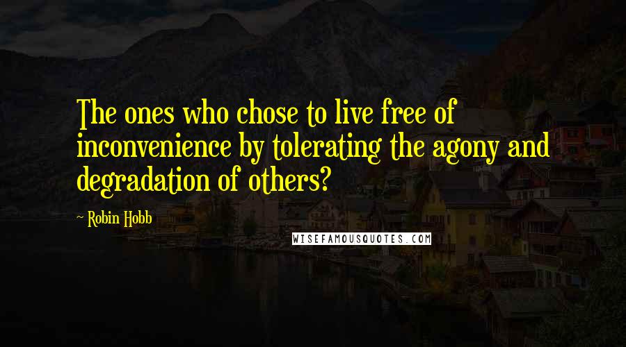 Robin Hobb Quotes: The ones who chose to live free of inconvenience by tolerating the agony and degradation of others?