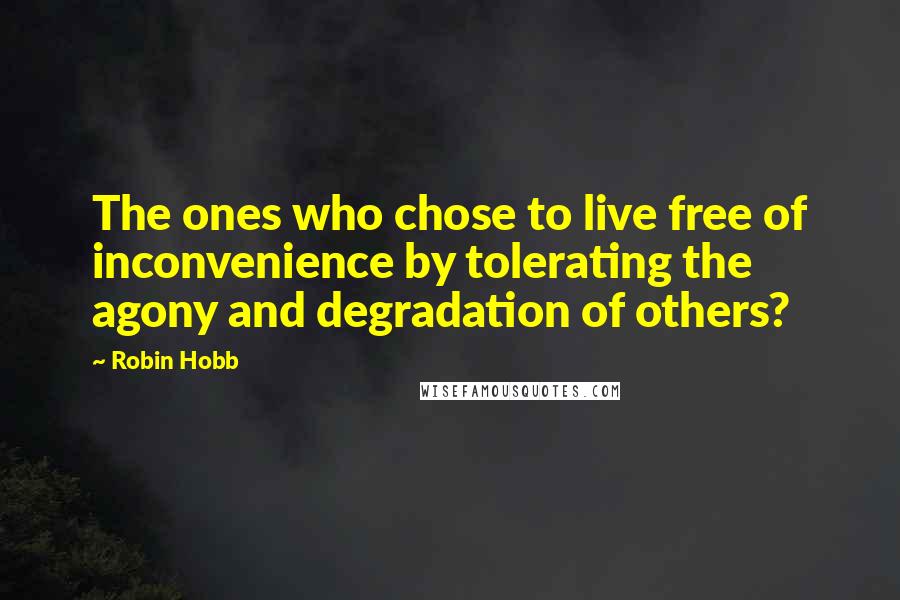 Robin Hobb Quotes: The ones who chose to live free of inconvenience by tolerating the agony and degradation of others?