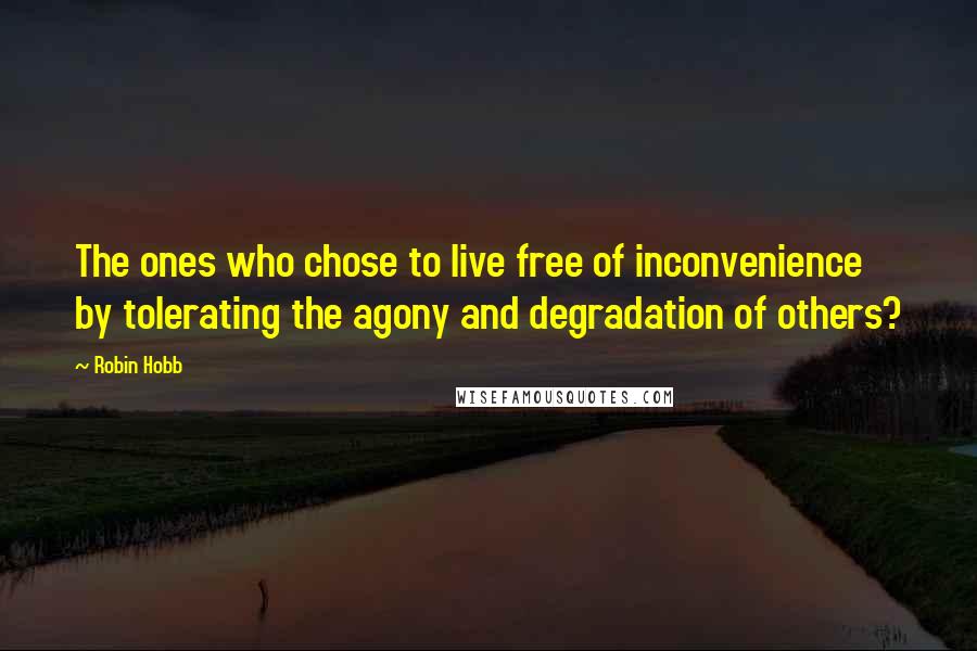 Robin Hobb Quotes: The ones who chose to live free of inconvenience by tolerating the agony and degradation of others?