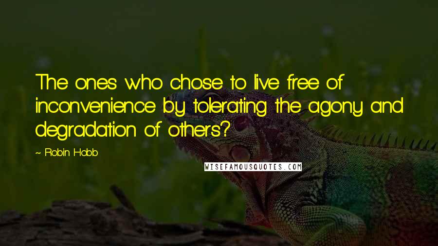 Robin Hobb Quotes: The ones who chose to live free of inconvenience by tolerating the agony and degradation of others?