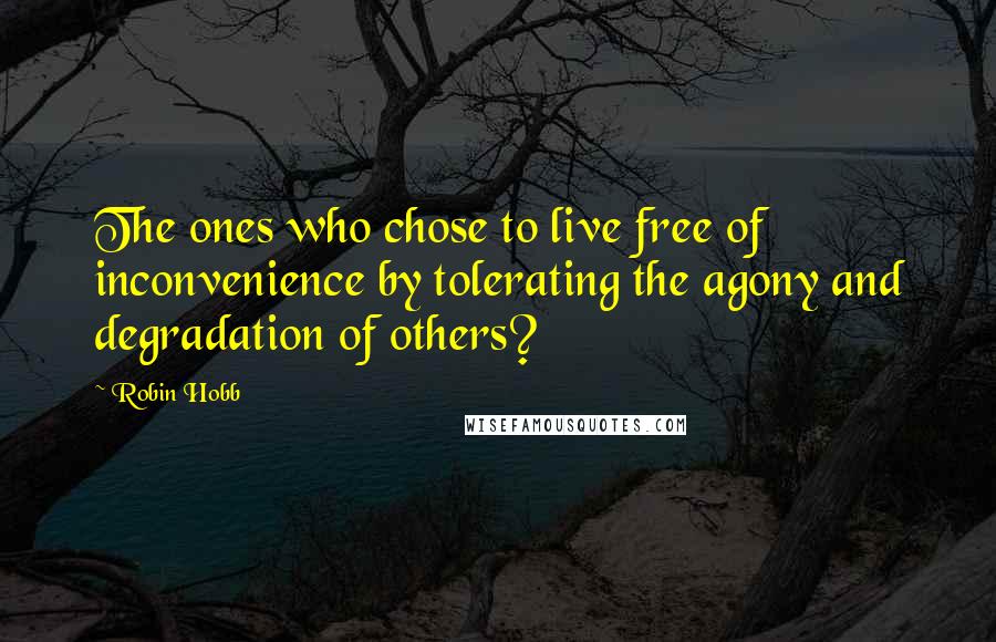 Robin Hobb Quotes: The ones who chose to live free of inconvenience by tolerating the agony and degradation of others?