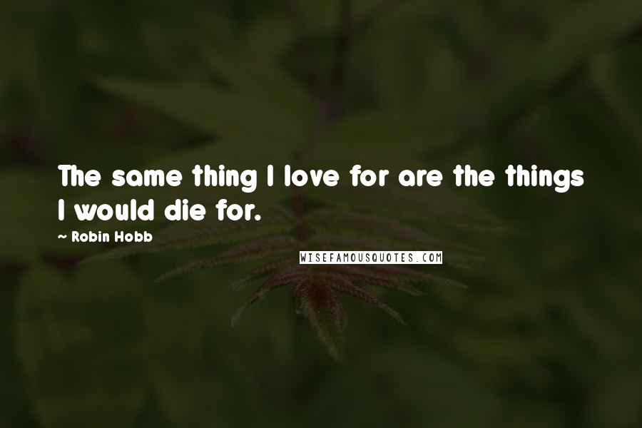Robin Hobb Quotes: The same thing I love for are the things I would die for.