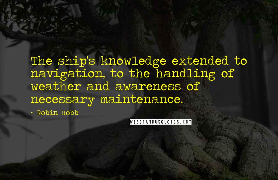 Robin Hobb Quotes: The ship's knowledge extended to navigation, to the handling of weather and awareness of necessary maintenance.