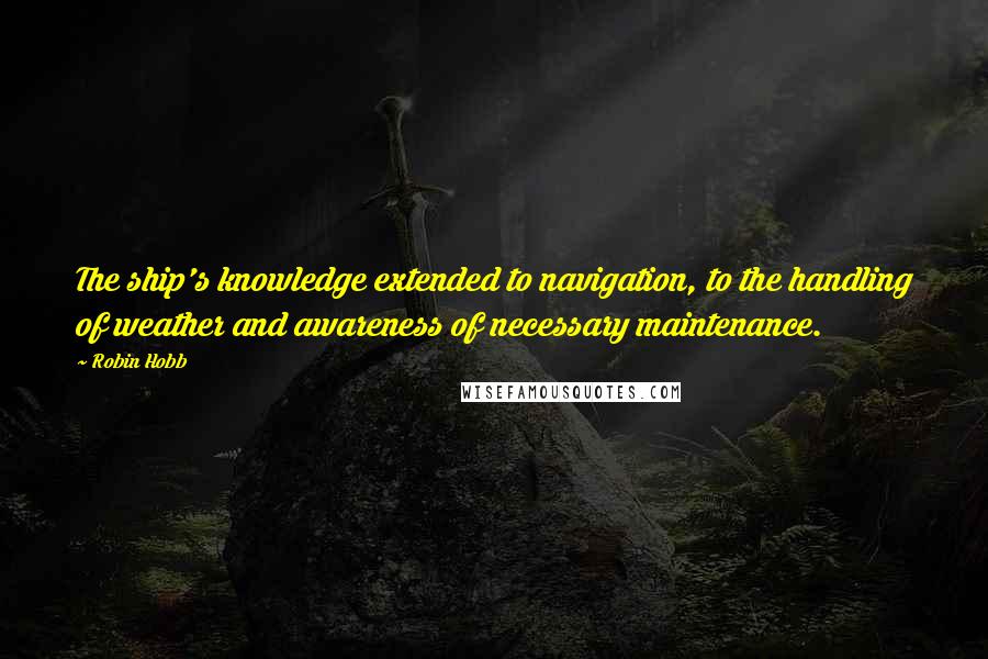 Robin Hobb Quotes: The ship's knowledge extended to navigation, to the handling of weather and awareness of necessary maintenance.