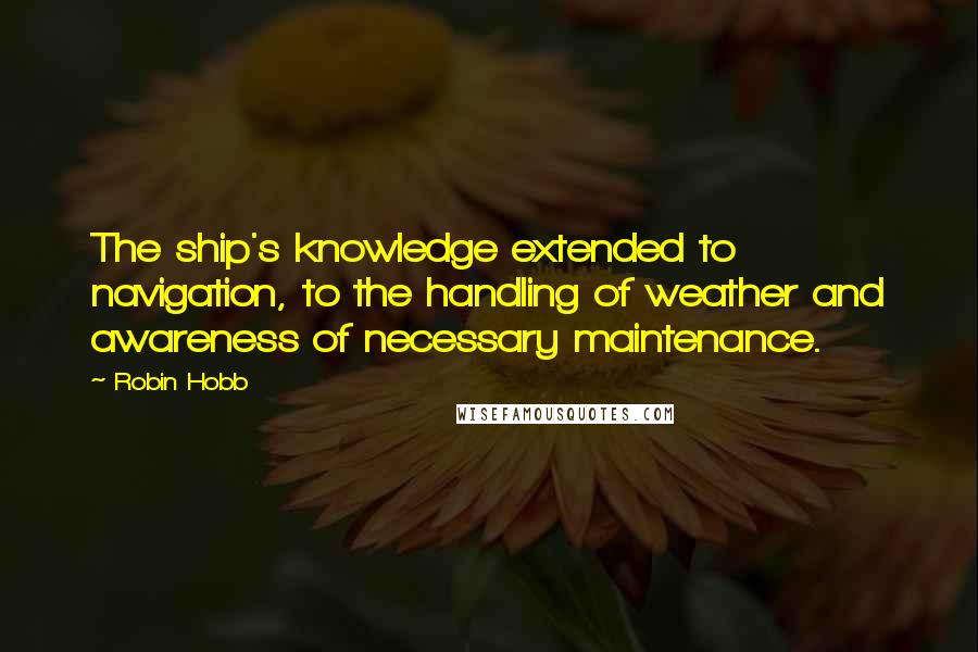 Robin Hobb Quotes: The ship's knowledge extended to navigation, to the handling of weather and awareness of necessary maintenance.