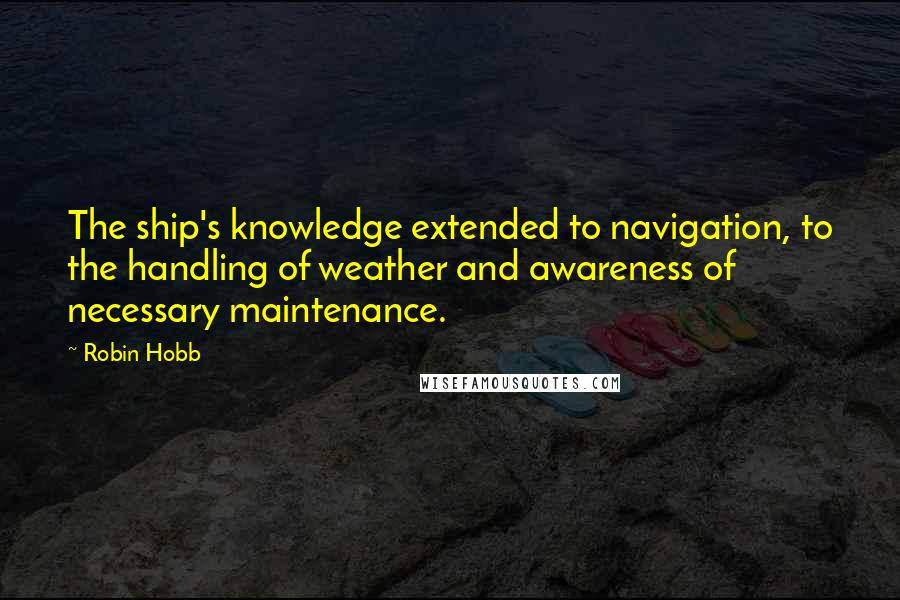 Robin Hobb Quotes: The ship's knowledge extended to navigation, to the handling of weather and awareness of necessary maintenance.