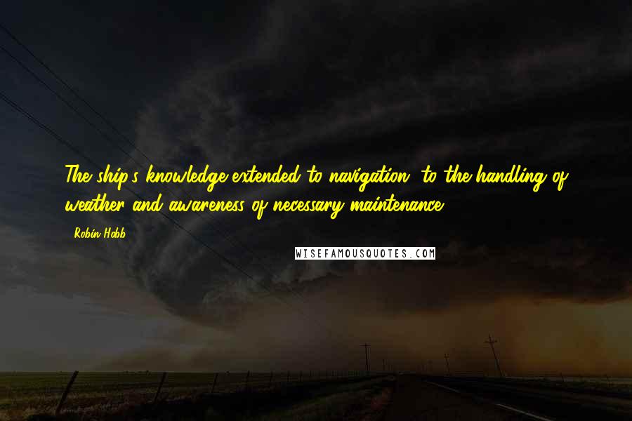 Robin Hobb Quotes: The ship's knowledge extended to navigation, to the handling of weather and awareness of necessary maintenance.