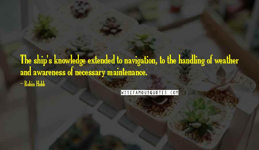 Robin Hobb Quotes: The ship's knowledge extended to navigation, to the handling of weather and awareness of necessary maintenance.