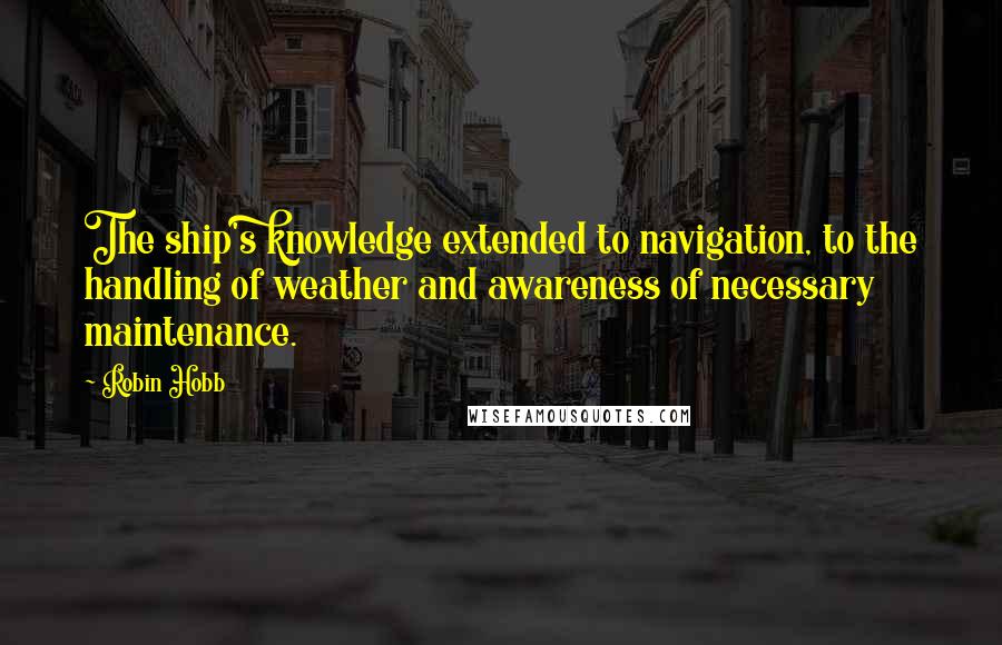 Robin Hobb Quotes: The ship's knowledge extended to navigation, to the handling of weather and awareness of necessary maintenance.