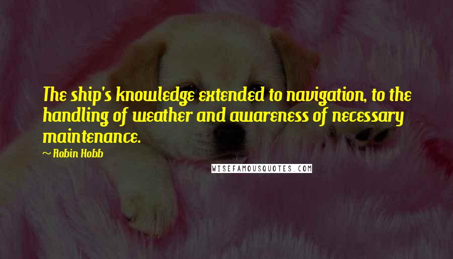 Robin Hobb Quotes: The ship's knowledge extended to navigation, to the handling of weather and awareness of necessary maintenance.