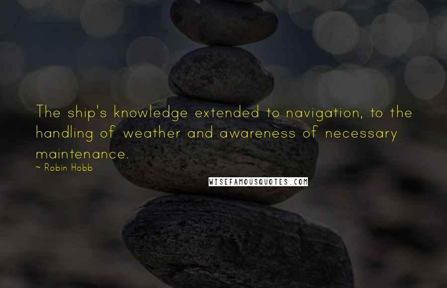 Robin Hobb Quotes: The ship's knowledge extended to navigation, to the handling of weather and awareness of necessary maintenance.