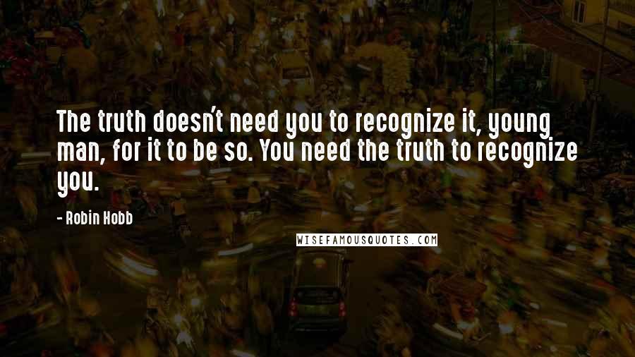 Robin Hobb Quotes: The truth doesn't need you to recognize it, young man, for it to be so. You need the truth to recognize you.