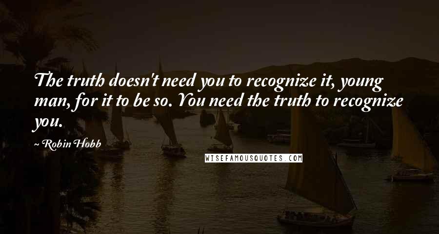Robin Hobb Quotes: The truth doesn't need you to recognize it, young man, for it to be so. You need the truth to recognize you.