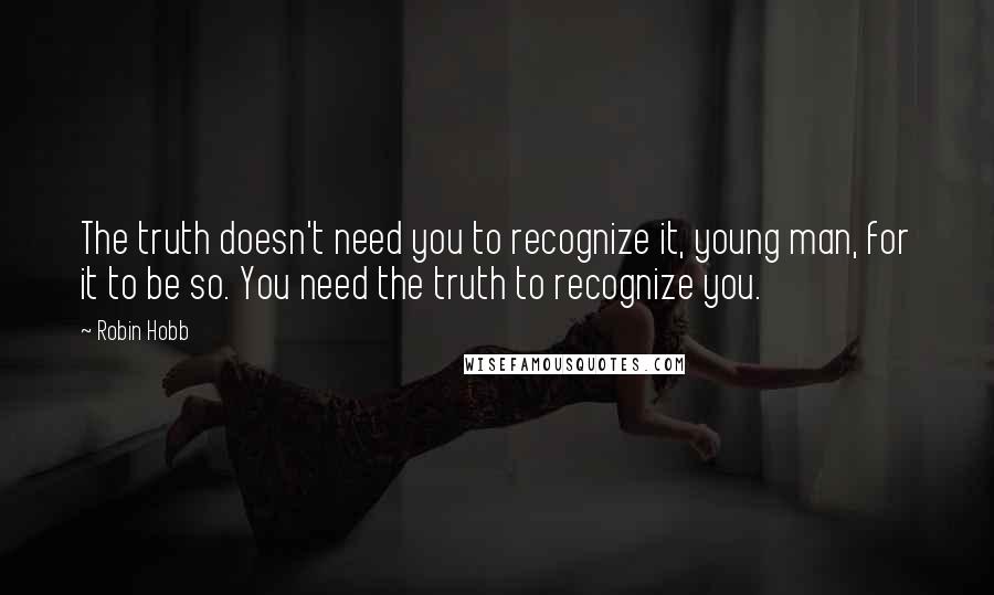 Robin Hobb Quotes: The truth doesn't need you to recognize it, young man, for it to be so. You need the truth to recognize you.