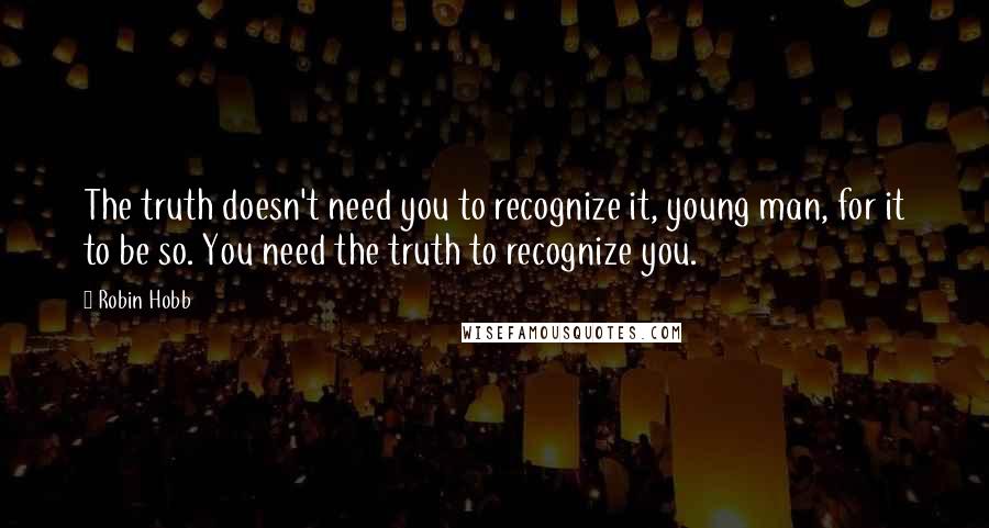 Robin Hobb Quotes: The truth doesn't need you to recognize it, young man, for it to be so. You need the truth to recognize you.