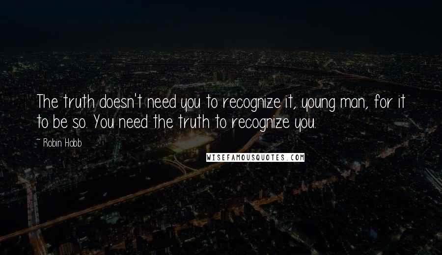 Robin Hobb Quotes: The truth doesn't need you to recognize it, young man, for it to be so. You need the truth to recognize you.