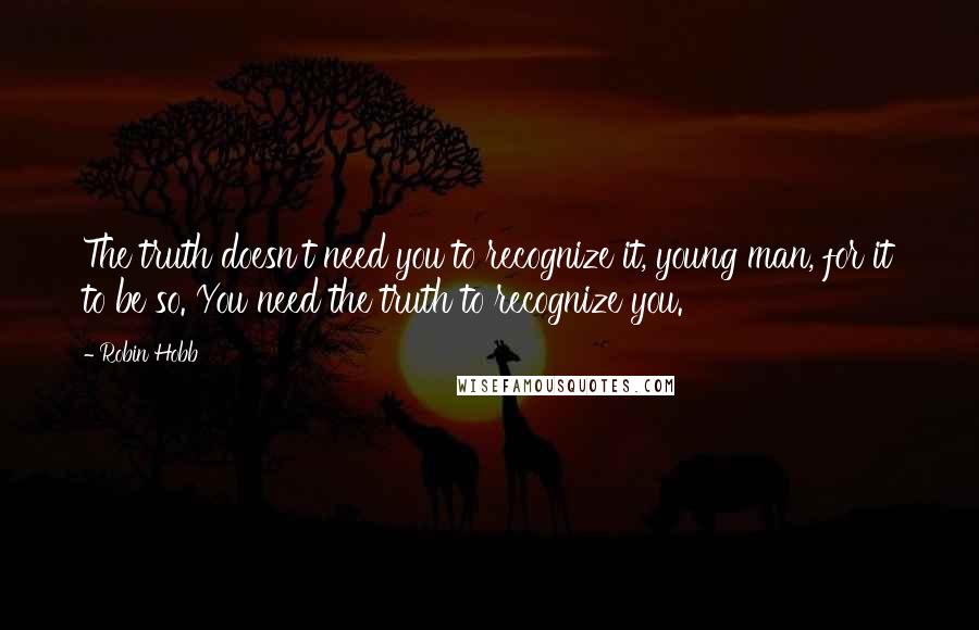Robin Hobb Quotes: The truth doesn't need you to recognize it, young man, for it to be so. You need the truth to recognize you.