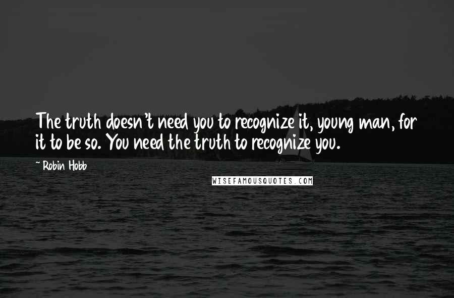 Robin Hobb Quotes: The truth doesn't need you to recognize it, young man, for it to be so. You need the truth to recognize you.