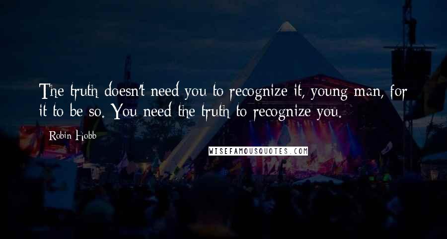 Robin Hobb Quotes: The truth doesn't need you to recognize it, young man, for it to be so. You need the truth to recognize you.