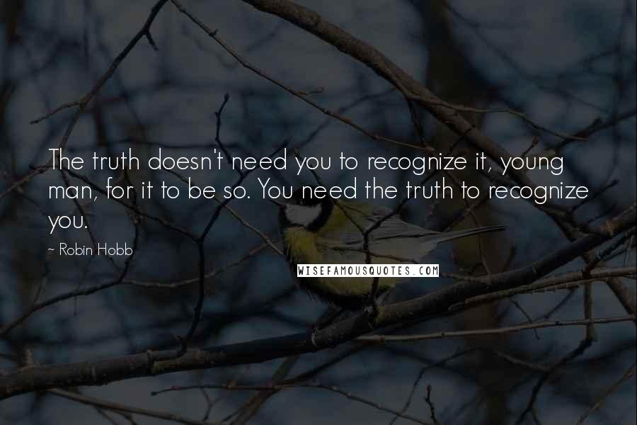 Robin Hobb Quotes: The truth doesn't need you to recognize it, young man, for it to be so. You need the truth to recognize you.