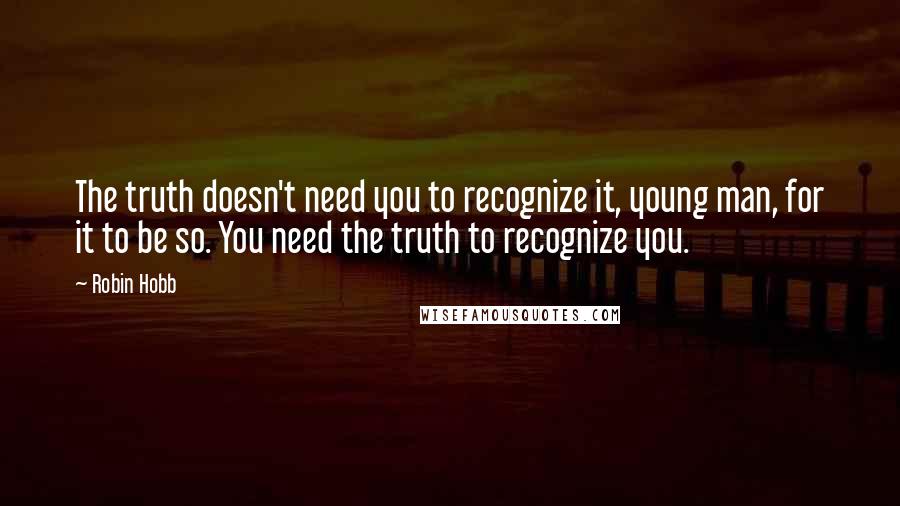 Robin Hobb Quotes: The truth doesn't need you to recognize it, young man, for it to be so. You need the truth to recognize you.