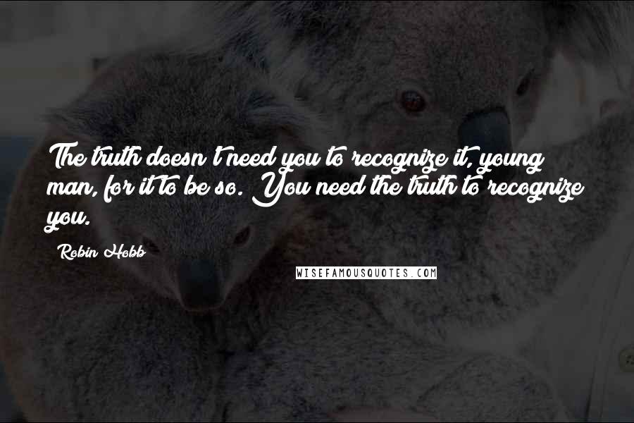 Robin Hobb Quotes: The truth doesn't need you to recognize it, young man, for it to be so. You need the truth to recognize you.
