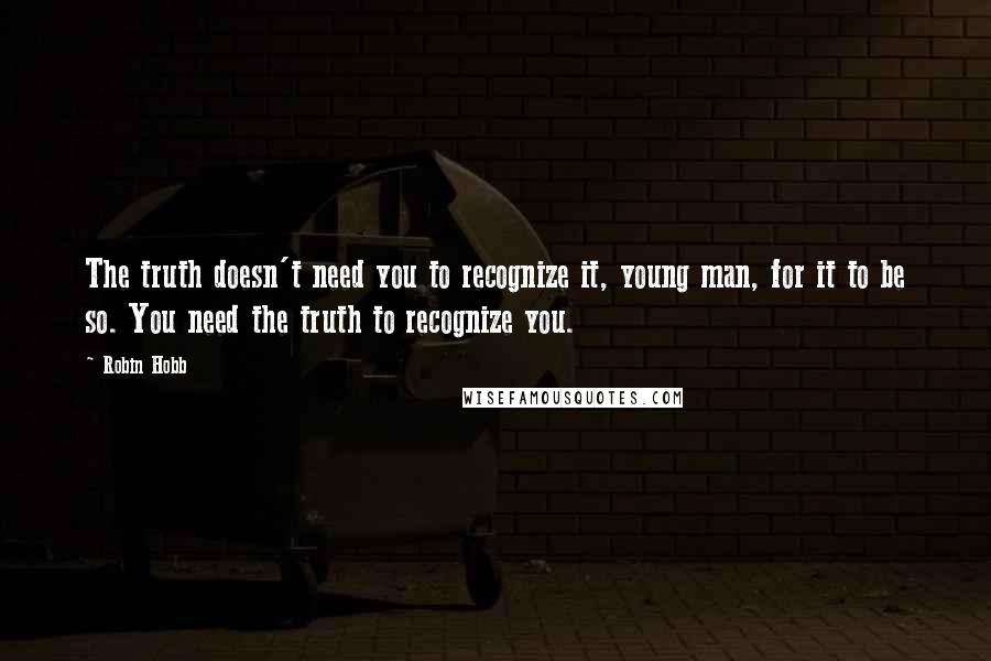 Robin Hobb Quotes: The truth doesn't need you to recognize it, young man, for it to be so. You need the truth to recognize you.