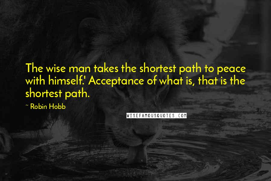 Robin Hobb Quotes: The wise man takes the shortest path to peace with himself.' Acceptance of what is, that is the shortest path.