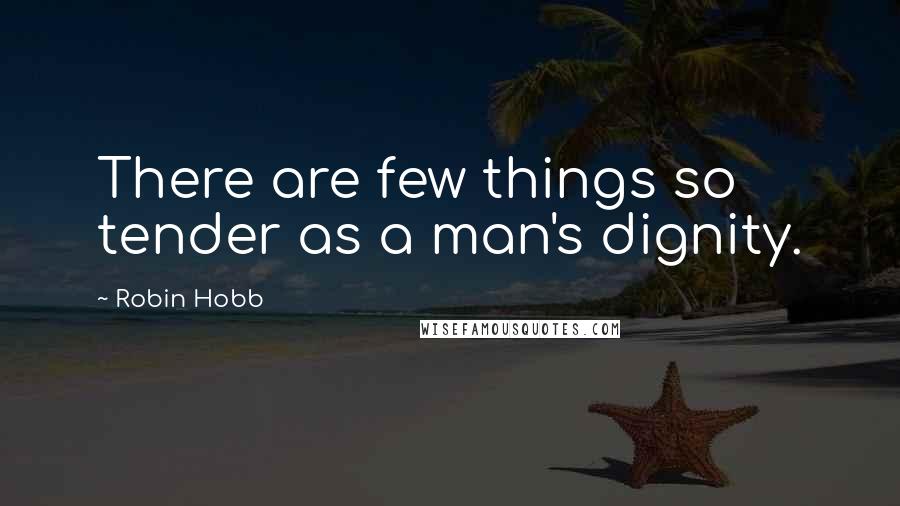 Robin Hobb Quotes: There are few things so tender as a man's dignity.