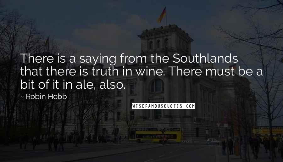 Robin Hobb Quotes: There is a saying from the Southlands that there is truth in wine. There must be a bit of it in ale, also.