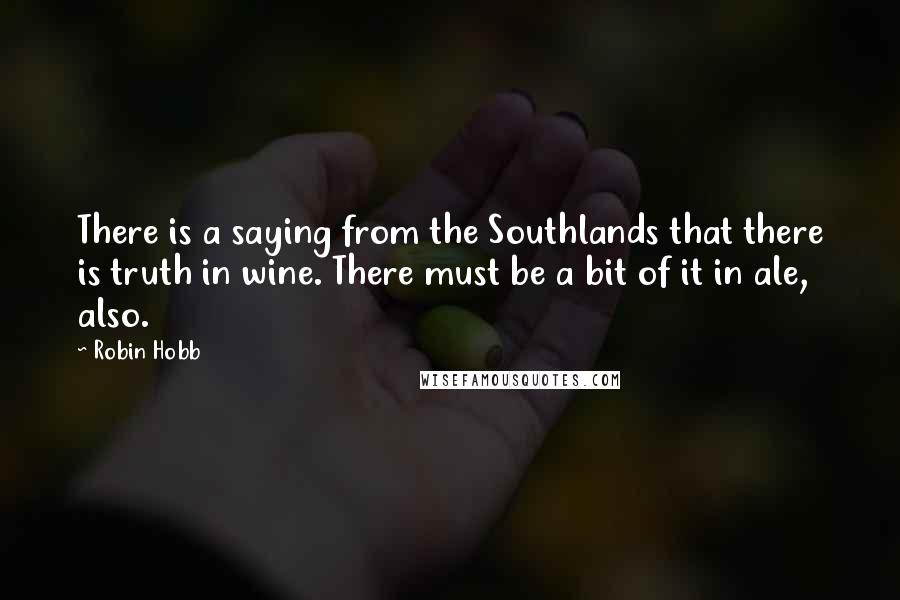 Robin Hobb Quotes: There is a saying from the Southlands that there is truth in wine. There must be a bit of it in ale, also.