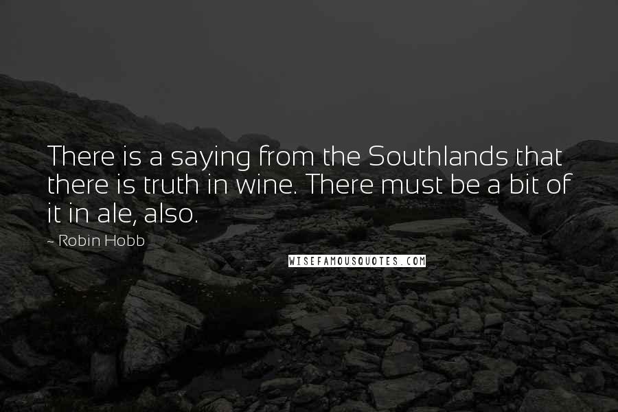 Robin Hobb Quotes: There is a saying from the Southlands that there is truth in wine. There must be a bit of it in ale, also.