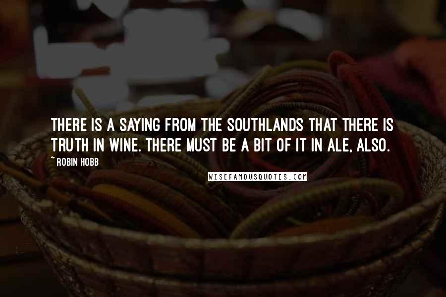 Robin Hobb Quotes: There is a saying from the Southlands that there is truth in wine. There must be a bit of it in ale, also.