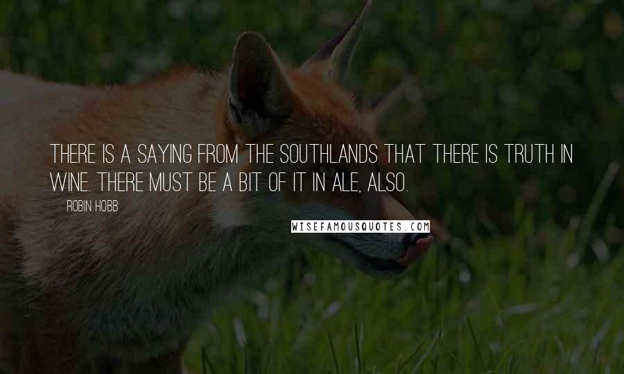 Robin Hobb Quotes: There is a saying from the Southlands that there is truth in wine. There must be a bit of it in ale, also.